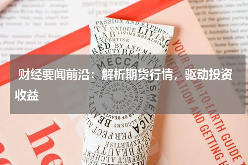  财经要闻前沿：解析期货行情，驱动投资收益