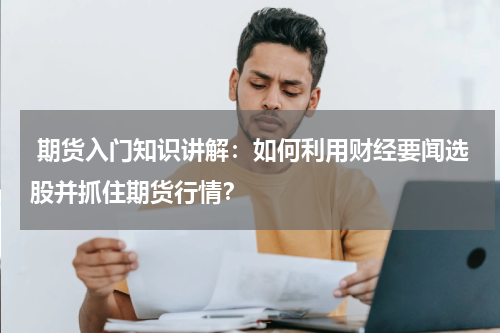  期货入门知识讲解：如何利用财经要闻选股并抓住期货行情？