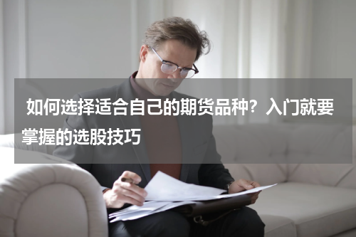  如何选择适合自己的期货品种？入门就要掌握的选股技巧