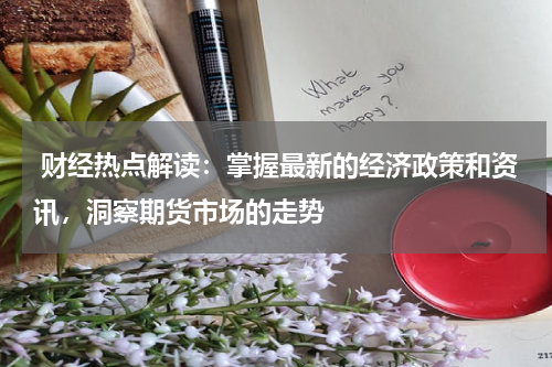  财经热点解读：掌握最新的经济政策和资讯，洞察期货市场的走势