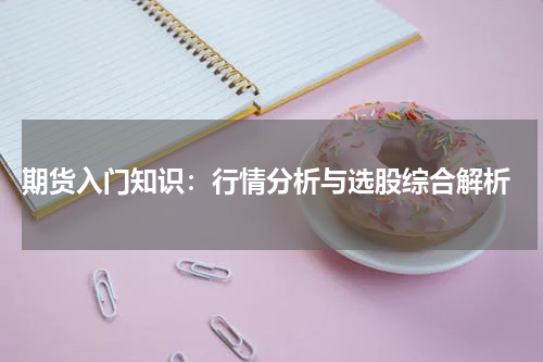  期货入门知识：行情分析与选股综合解析