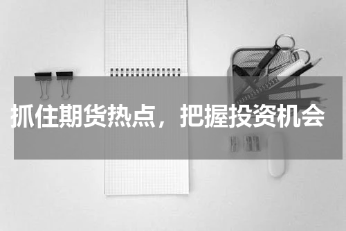  抓住期货热点，把握投资机会