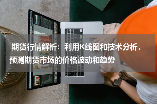  期货行情解析：利用K线图和技术分析，预测期货市场的价格波动和趋势