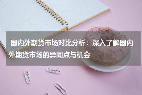  国内外期货市场对比分析：深入了解国内外期货市场的异同点与机会