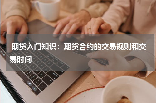  期货入门知识：期货合约的交易规则和交易时间