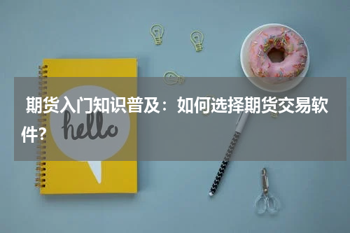  期货入门知识普及：如何选择期货交易软件？