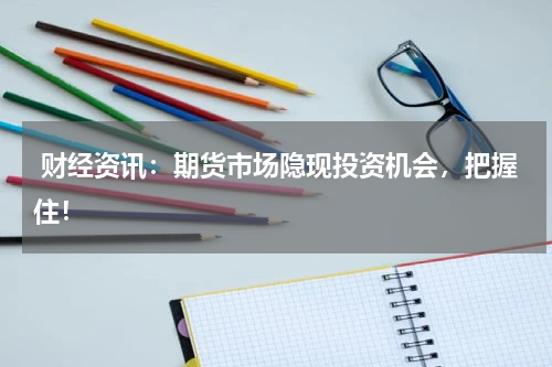  财经资讯：期货市场隐现投资机会，把握住！