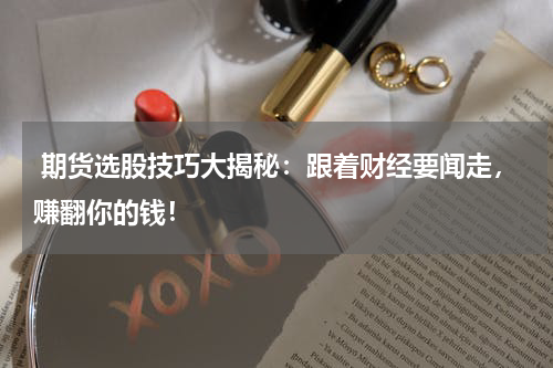  期货选股技巧大揭秘：跟着财经要闻走，赚翻你的钱！