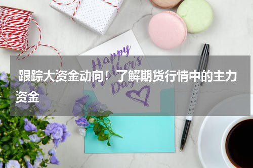  跟踪大资金动向！了解期货行情中的主力资金