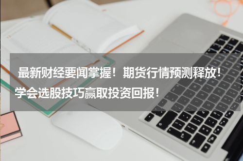  最新财经要闻掌握！期货行情预测释放！学会选股技巧赢取投资回报！