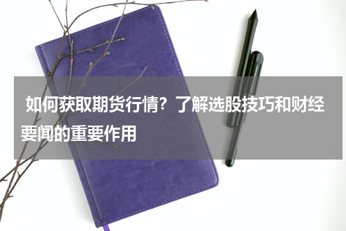  如何获取期货行情？了解选股技巧和财经要闻的重要作用