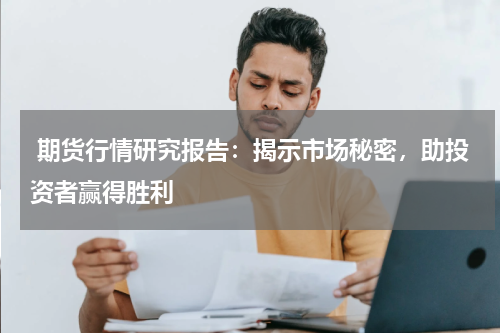  期货行情研究报告：揭示市场秘密，助投资者赢得胜利