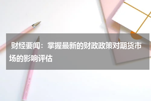  财经要闻：掌握最新的财政政策对期货市场的影响评估