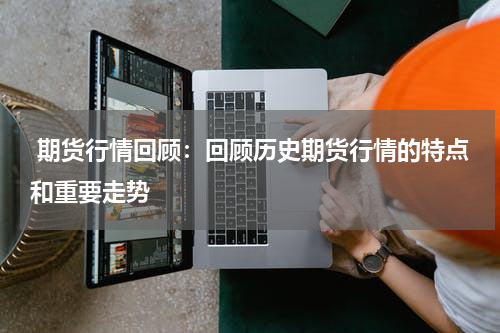  期货行情回顾：回顾历史期货行情的特点和重要走势