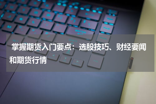  掌握期货入门要点：选股技巧、财经要闻和期货行情