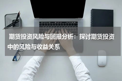  期货投资风险与回报分析：探讨期货投资中的风险与收益关系