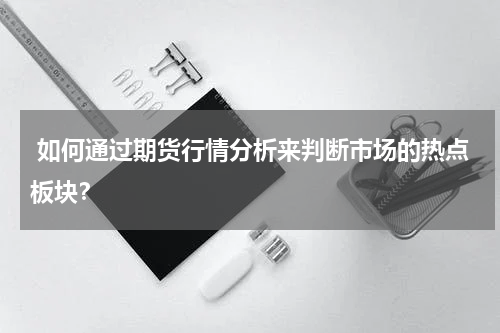  如何通过期货行情分析来判断市场的热点板块？