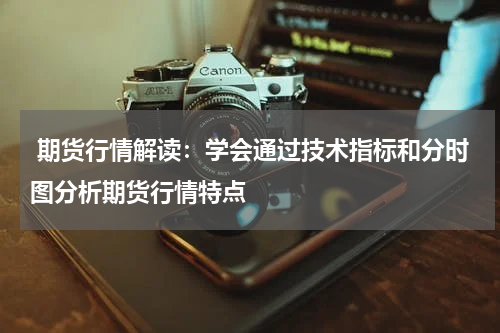 期货行情解读：学会通过技术指标和分时图分析期货行情特点