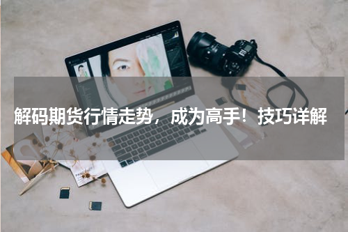  解码期货行情走势，成为高手！技巧详解