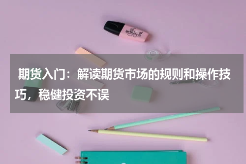  期货入门：解读期货市场的规则和操作技巧，稳健投资不误