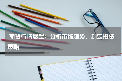  期货行情展望：分析市场趋势，制定投资策略