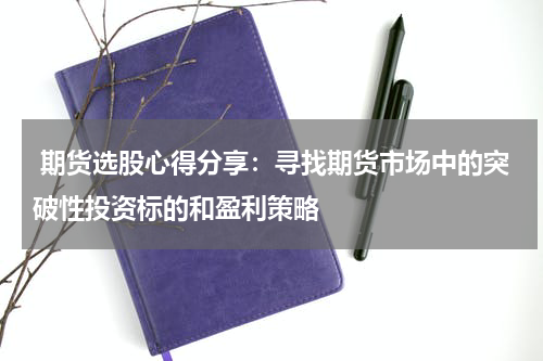  期货选股心得分享：寻找期货市场中的突破性投资标的和盈利策略