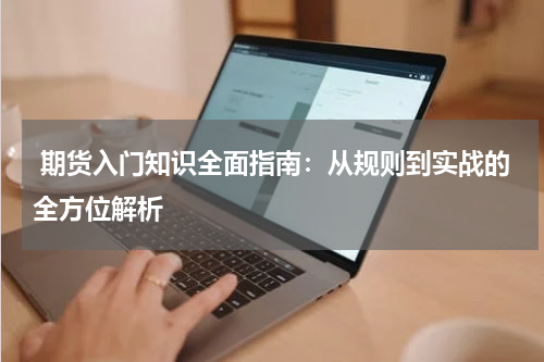  期货入门知识全面指南：从规则到实战的全方位解析
