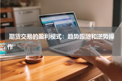  期货交易的盈利模式：趋势跟随和逆势操作
