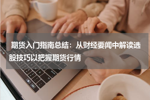 期货入门指南总结：从财经要闻中解读选股技巧以把握期货行情