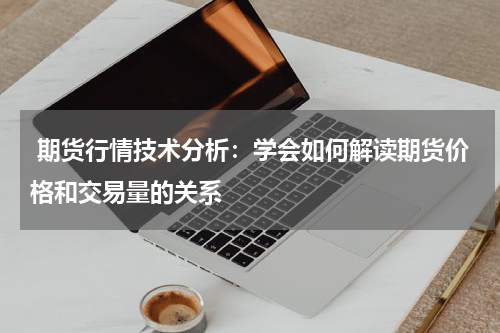  期货行情技术分析：学会如何解读期货价格和交易量的关系