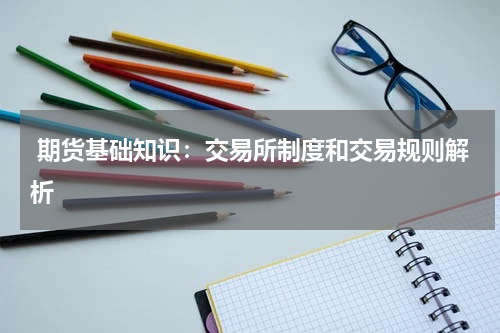  期货基础知识：交易所制度和交易规则解析