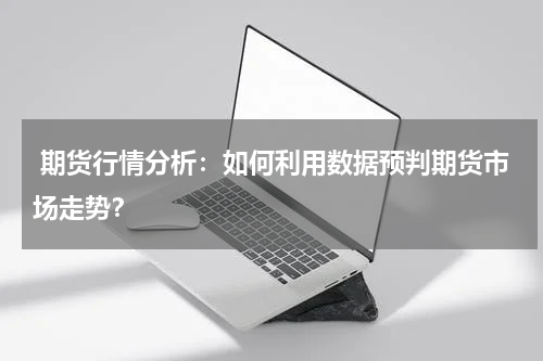  期货行情分析：如何利用数据预判期货市场走势？