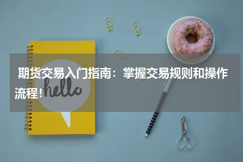  期货交易入门指南：掌握交易规则和操作流程！