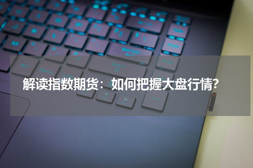  解读指数期货：如何把握大盘行情？