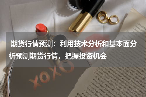  期货行情预测：利用技术分析和基本面分析预测期货行情，把握投资机会