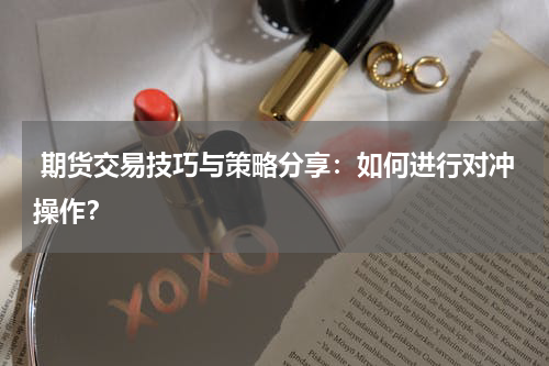  期货交易技巧与策略分享：如何进行对冲操作？