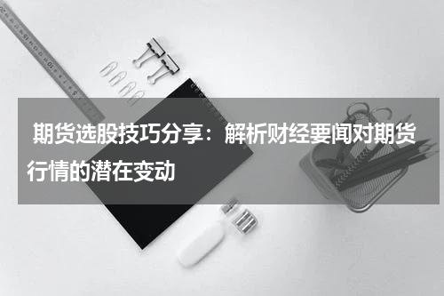  期货选股技巧分享：解析财经要闻对期货行情的潜在变动