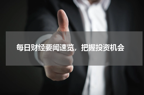  每日财经要闻速览，把握投资机会