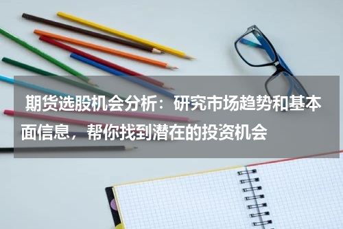  期货选股机会分析：研究市场趋势和基本面信息，帮你找到潜在的投资机会
