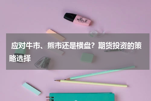  应对牛市、熊市还是横盘？期货投资的策略选择