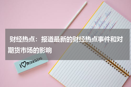  财经热点：报道最新的财经热点事件和对期货市场的影响