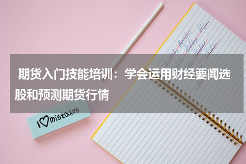  期货入门技能培训：学会运用财经要闻选股和预测期货行情