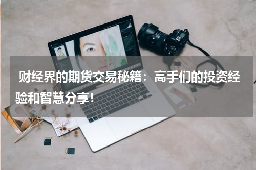  财经界的期货交易秘籍：高手们的投资经验和智慧分享！