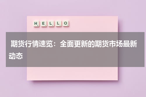  期货行情速览：全面更新的期货市场最新动态