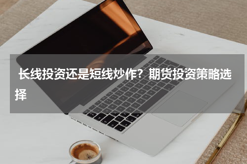  长线投资还是短线炒作？期货投资策略选择