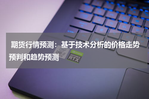 期货行情预测：基于技术分析的价格走势预判和趋势预测