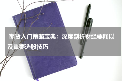  期货入门策略宝典：深度剖析财经要闻以及重要选股技巧