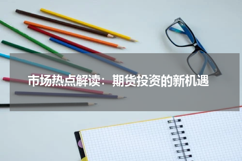  市场热点解读：期货投资的新机遇