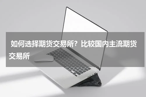  如何选择期货交易所？比较国内主流期货交易所