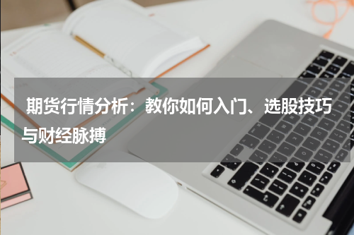  期货行情分析：教你如何入门、选股技巧与财经脉搏